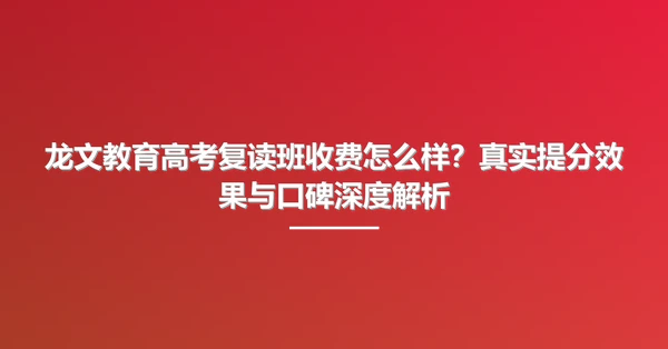 龙文教育高考复读班收费怎么样?真实提分效果与口碑深度解析