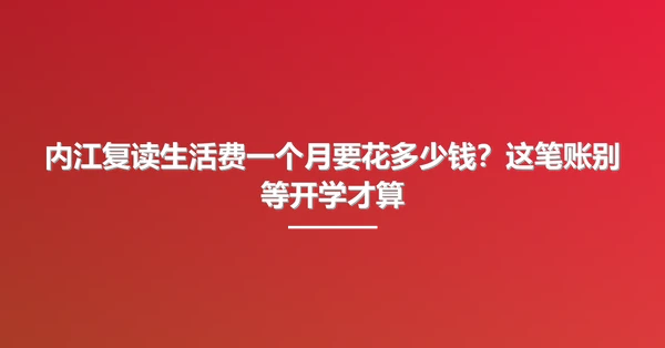 内江复读生活费一个月要花多少钱?这笔账别等开学才算