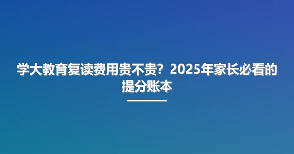 学大教育复读费用贵不贵？2025年家长必看的提分账本