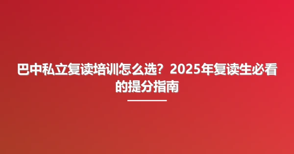巴中私立复读培训怎么选？2025年复读生必看的提分指南