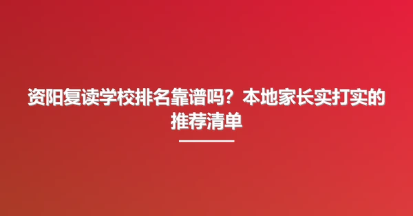 资阳复读学校排名靠谱吗?本地家长实打实的推荐清单