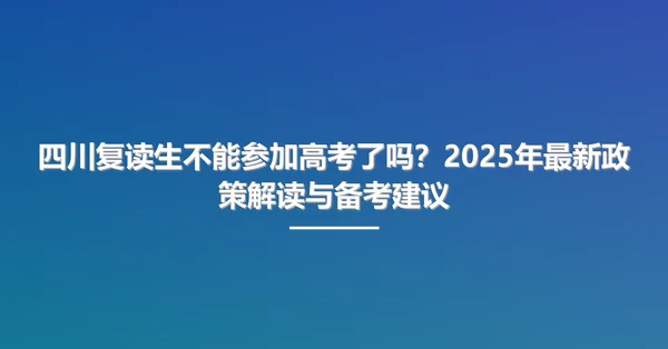 四川复读生不能参加高考了吗?2025年最新政策解读与备考建议