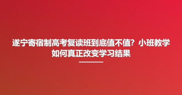 遂宁寄宿制高考复读班到底值不值?小班教学如何真正改变学习结果
