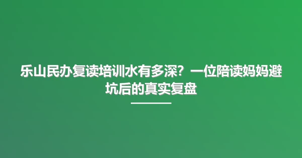 乐山民办复读培训水有多深?一位陪读妈妈避坑后的真实复盘