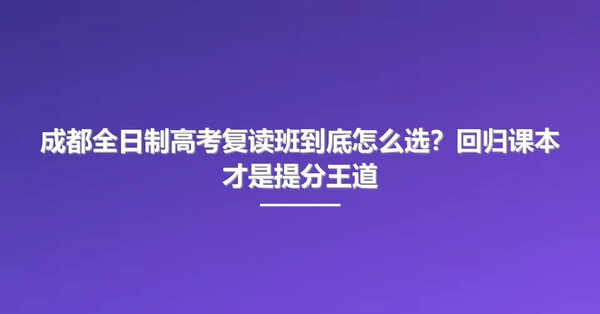 成都全日制高考复读班到底怎么选？回归课本才是提分王道