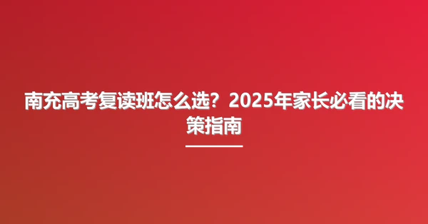 南充高考复读班怎么选?2025年家长必看的决策指南