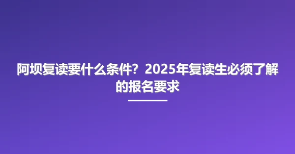 阿坝复读要什么条件？2025年复读生必须了解的报名要求