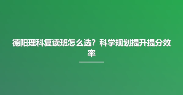 德阳理科复读班怎么选？科学规划提升提分效率