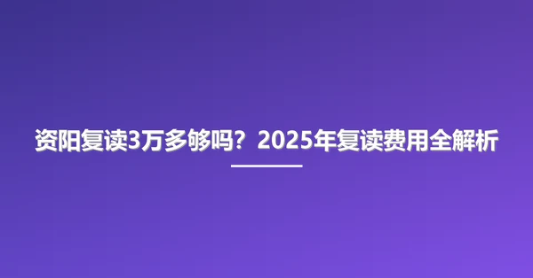 资阳复读3万多够吗?2025年复读费用全解析