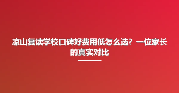 凉山复读学校口碑好费用低怎么选？一位家长的真实对比