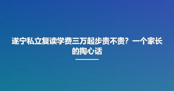 遂宁私立复读学费三万起步贵不贵?一个家长的掏心话