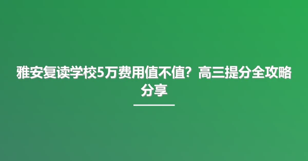 雅安复读学校5万费用值不值？高三提分全攻略分享