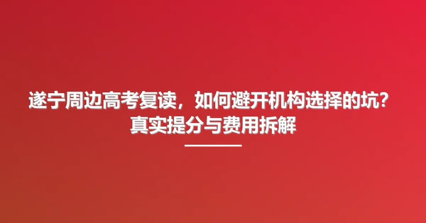 遂宁周边高考复读,如何避开机构选择的坑?真实提分与费用拆解