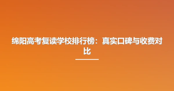 绵阳高考复读学校排行榜：真实口碑与收费对比