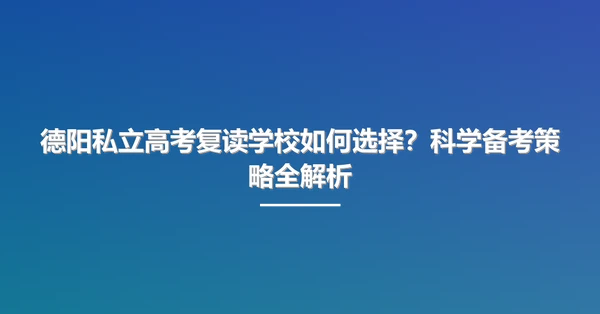 德阳私立高考复读学校如何选择?科学备考策略全解析