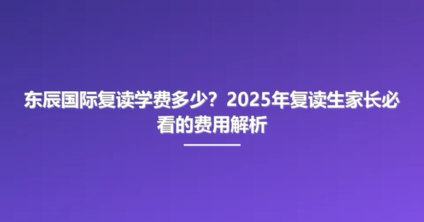 东辰国际复读学费多少？2025年复读生家长必看的费用解析