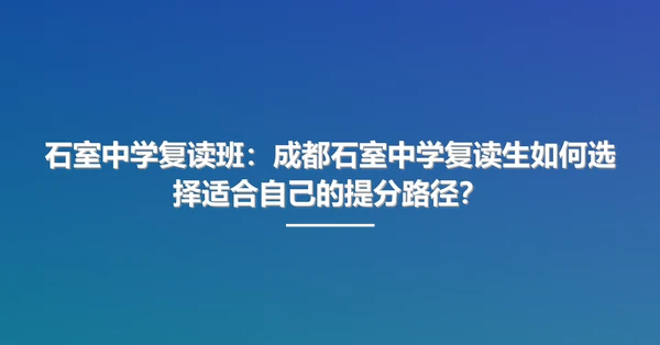 石室中学复读班:成都石室中学复读生如何选择适合自己的提分路径?