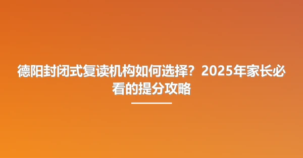 德阳封闭式复读机构如何选择?2025年家长必看的提分攻略