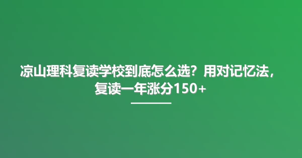 凉山理科复读学校到底怎么选?用对记忆法,复读一年涨分150+