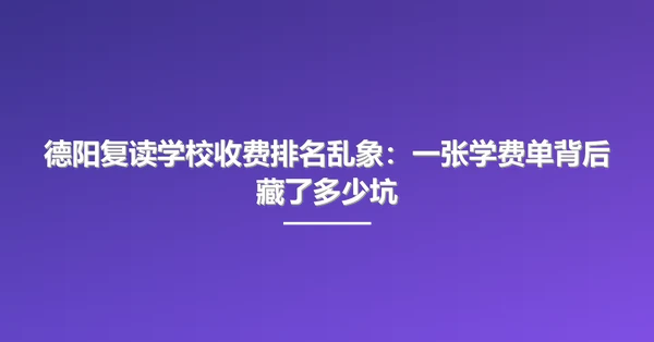 德阳复读学校收费排名乱象:一张学费单背后藏了多少坑