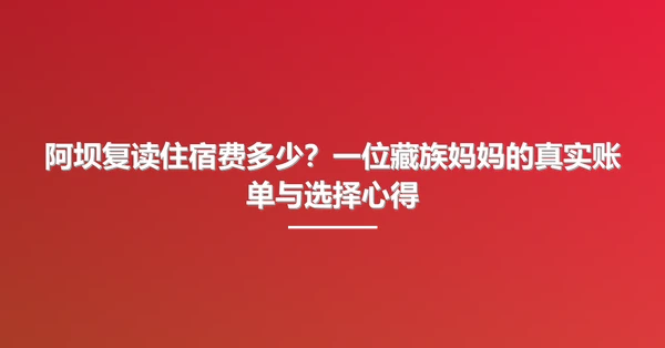 阿坝复读住宿费多少?一位藏族妈妈的真实账单与选择心得