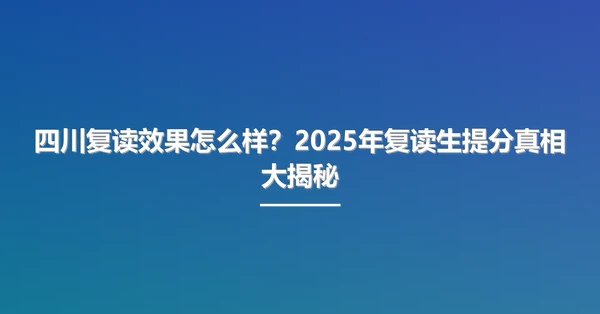 四川复读效果怎么样？2025年复读生提分真相大揭秘