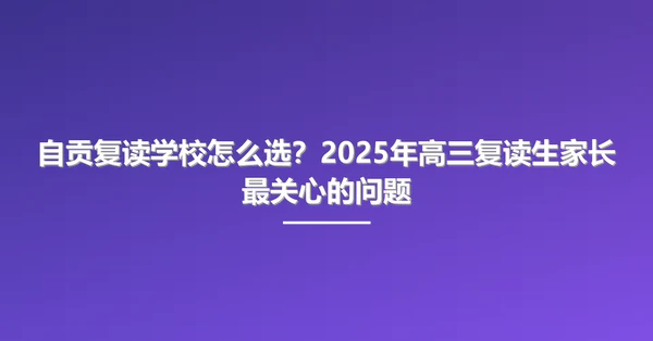 自贡复读学校怎么选?2025年高三复读生家长最关心的问题