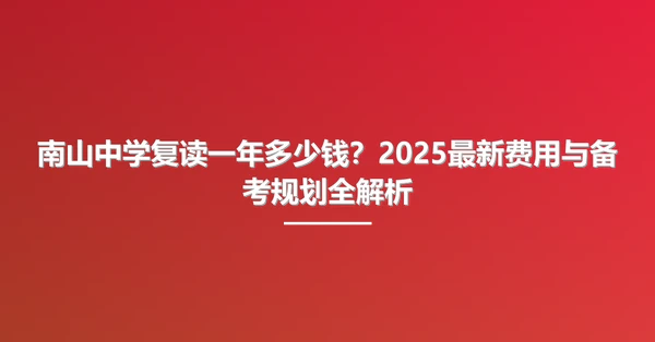 南山中学复读一年多少钱？2025最新费用与备考规划全解析