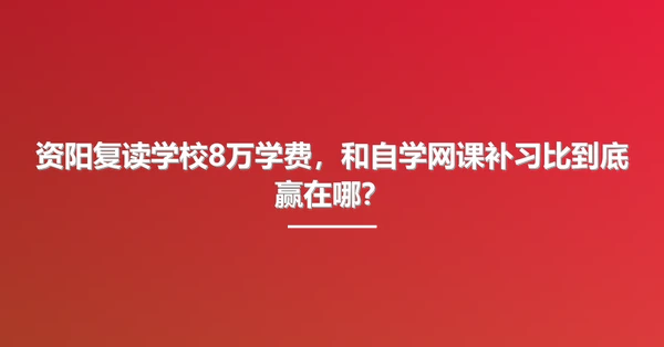 资阳复读学校8万学费,和自学网课补习比到底赢在哪?
