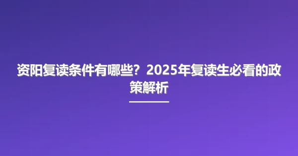资阳复读条件有哪些?2025年复读生必看的政策解析