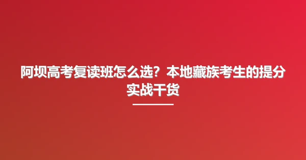 阿坝高考复读班怎么选?本地藏族考生的提分实战干货