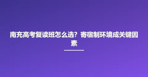 南充高考复读班怎么选?寄宿制环境成关键因素