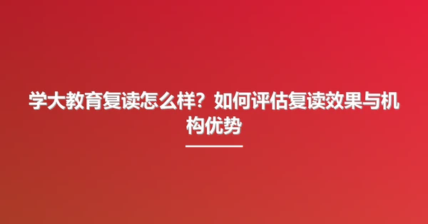 学大教育复读怎么样？如何评估复读效果与机构优势