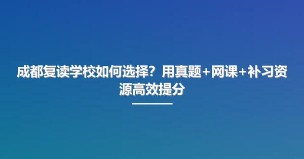 成都复读学校如何选择？用真题+网课+补习资源高效提分