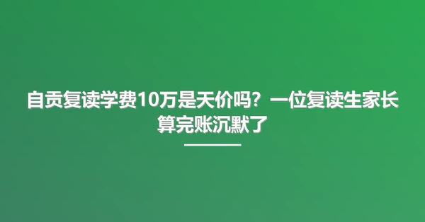自贡复读学费10万是天价吗?一位复读生家长算完账沉默了