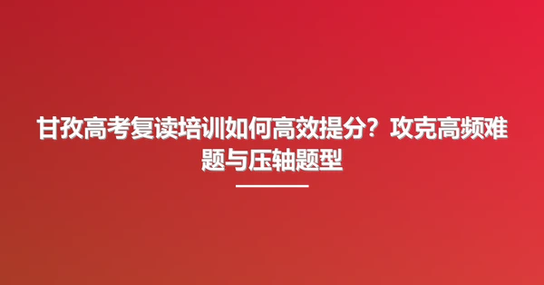甘孜高考复读培训如何高效提分?攻克高频难题与压轴题型
