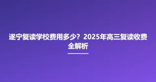 遂宁复读学校费用多少？2025年高三复读收费全解析