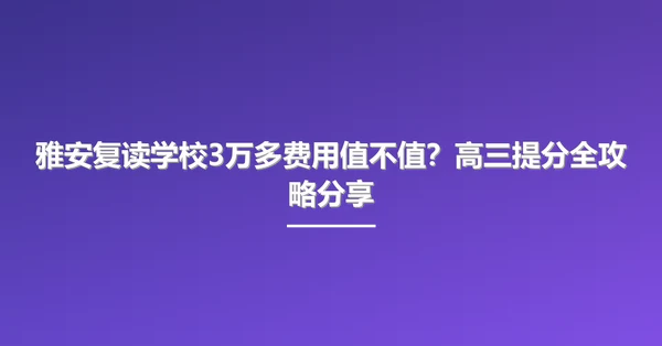 雅安复读学校3万多费用值不值?高三提分全攻略分享