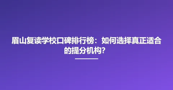 眉山复读学校口碑排行榜:如何选择真正适合的提分机构?