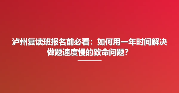 泸州复读班报名前必看：如何用一年时间解决做题速度慢的致命问题？