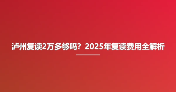 泸州复读2万多够吗?2025年复读费用全解析