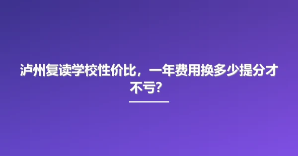 泸州复读学校性价比,一年费用换多少提分才不亏?