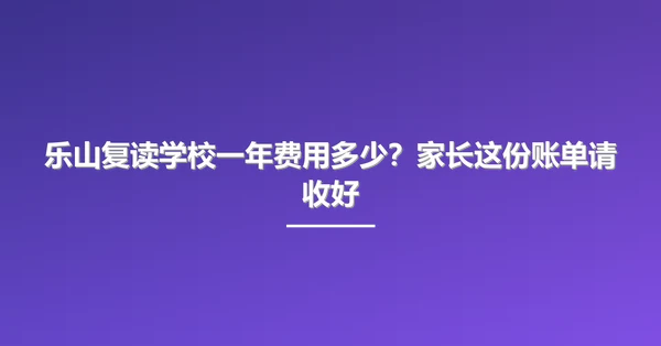 乐山复读学校一年费用多少?家长这份账单请收好