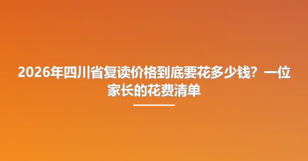 2026年四川省复读价格到底要花多少钱?一位家长的花费清单