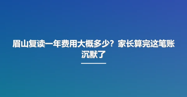 眉山复读一年费用大概多少?家长算完这笔账沉默了