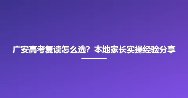 广安高考复读怎么选?本地家长实操经验分享
