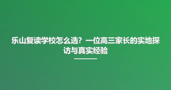 乐山复读学校怎么选?一位高三家长的实地探访与真实经验
