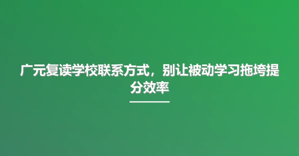 广元复读学校联系方式，别让被动学习拖垮提分效率