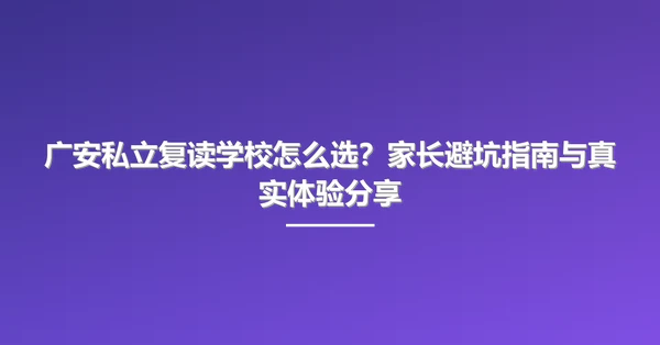 广安私立复读学校怎么选?家长避坑指南与真实体验分享