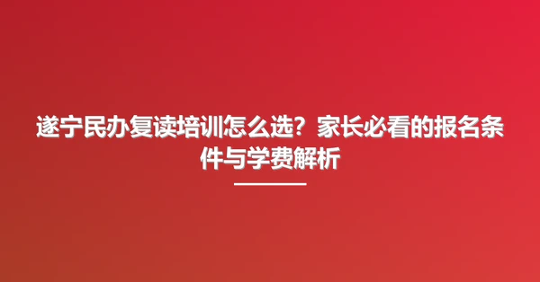 遂宁民办复读培训怎么选?家长必看的报名条件与学费解析